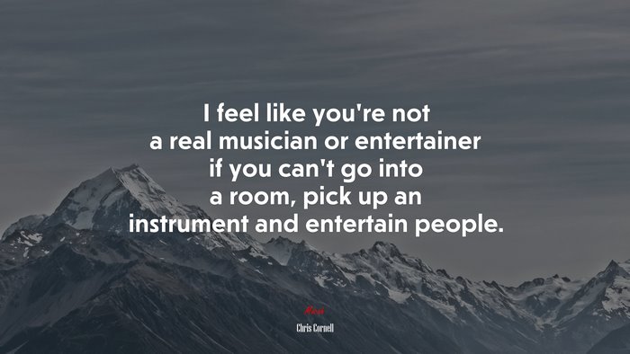 I feel like you’re not a real musician or entertainer if you can’t go into a room, pick up an instrument and entertain people. | Chris Cornell quote
