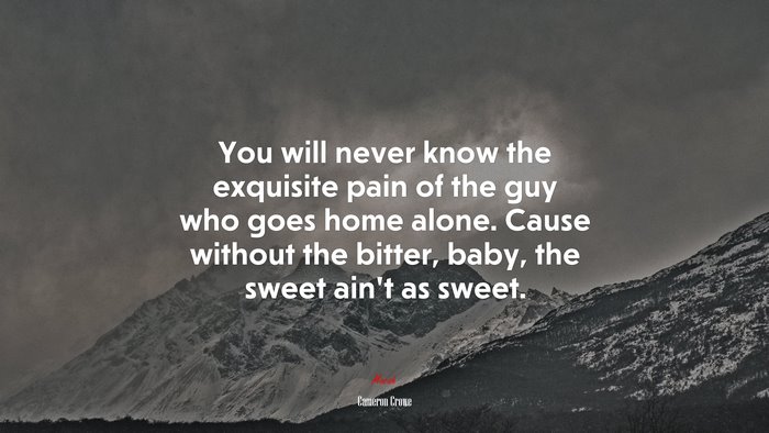 You will never know the exquisite pain of the guy who goes home alone. Cause without the bitter, baby, the sweet ain’t as sweet. | Cameron Crowe quote