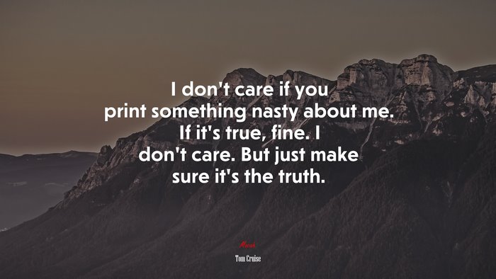 I don’t care if you print something nasty about me. If it’s true, fine. I don’t care. But just make sure it’s the truth. | Tom Cruise quote