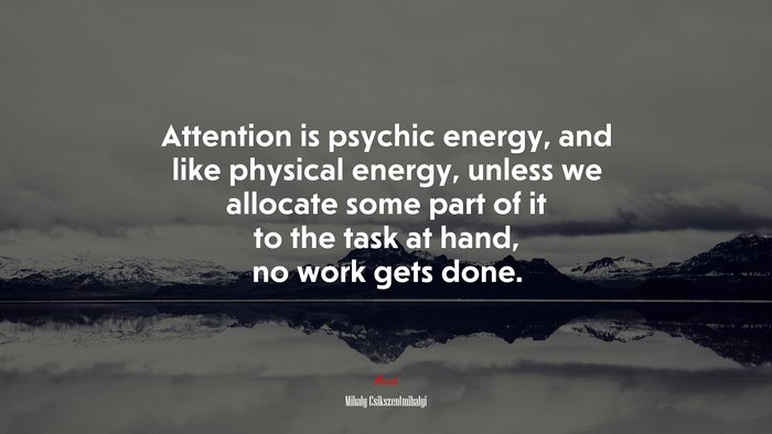 Attention is psychic energy, and like physical energy, unless we allocate some part of it to the task at hand, no work gets done. | Mihaly Csikszentmihalyi quote