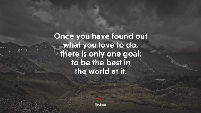 Once you have found out what you love to do, there is only one goal: to be the best in the world at it. | Mark Cuban quote