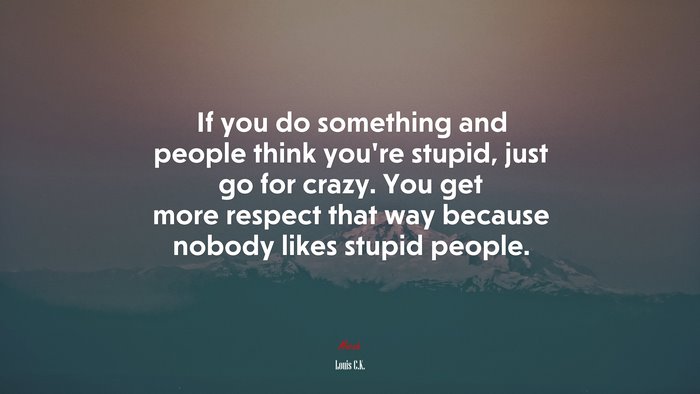 If you do something and people think you’re stupid, just go for crazy. You get more respect that way because nobody likes stupid people. | Louis C.K. quote