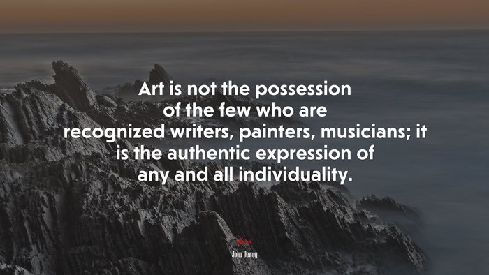 Art is not the possession of the few who are recognized writers, painters, musicians; it is the authentic expression of any and all individuality. | John Dewey quote