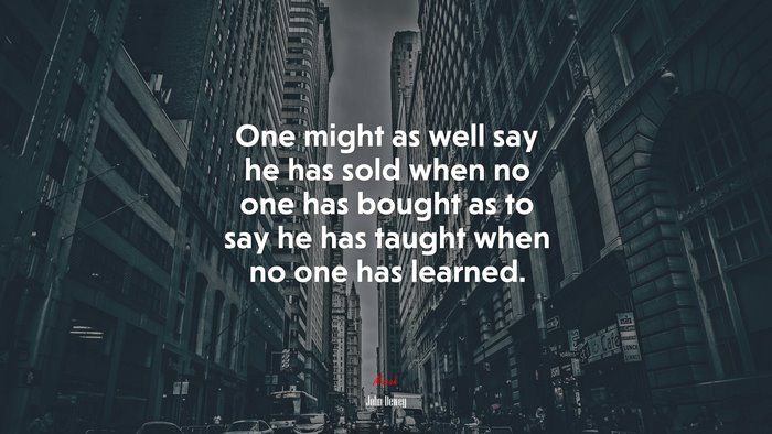 One might as well say he has sold when no one has bought as to say he has taught when no one has learned. | John Dewey quote