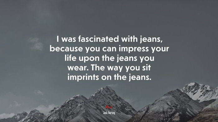 I was fascinated with jeans, because you can impress your life upon the jeans you wear. The way you sit imprints on the jeans. | Jack Dorsey quote