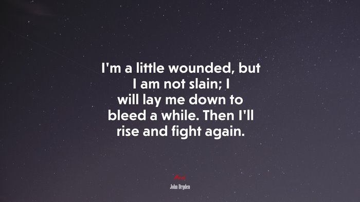 I’m a little wounded, but I am not slain; I will lay me down to bleed a while. Then I’ll rise and fight again. | John Dryden quote