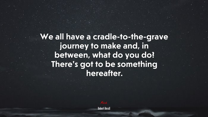 We all have a cradle-to-the-grave journey to make and, in between, what do you do? There’s got to be something hereafter. | Robert Duvall quote