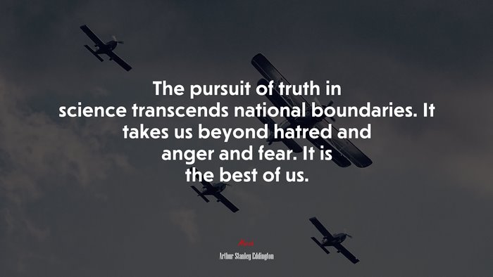 The pursuit of truth in science transcends national boundaries. It takes us beyond hatred and anger and fear. It is the best of us. | Arthur Stanley Eddington quote