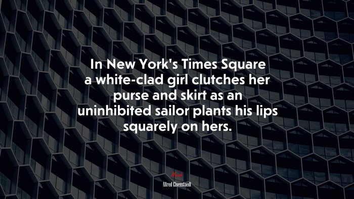 In New York’s Times Square a white-clad girl clutches her purse and skirt as an uninhibited sailor plants his lips squarely on hers. | Alfred Eisenstaedt quote