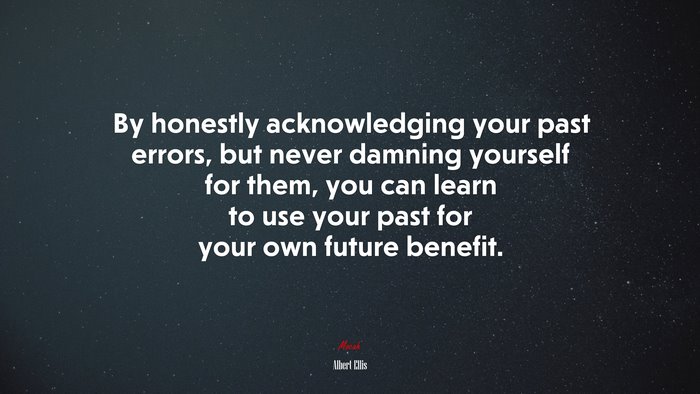 By honestly acknowledging your past errors, but never damning yourself for them, you can learn to use your past for your own future benefit. | Albert Ellis quote