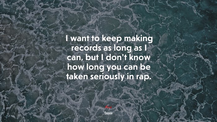 I want to keep making records as long as I can, but I don’t know how long you can be taken seriously in rap. | Eminem quote