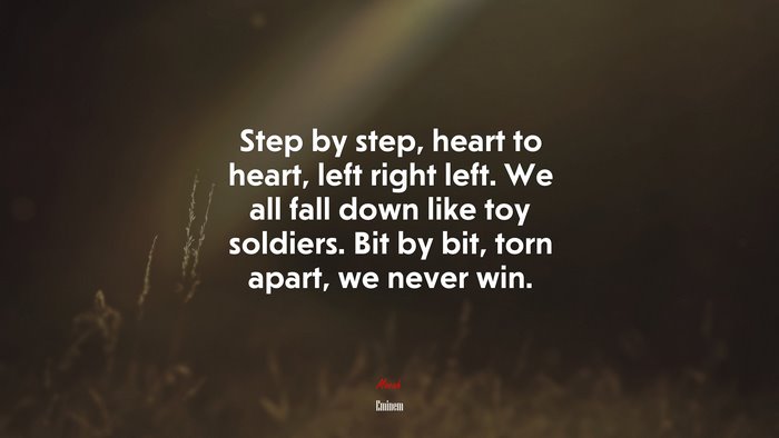 Step by step, heart to heart, left right left. We all fall down like toy soldiers. Bit by bit, torn apart, we never win. | Eminem quote