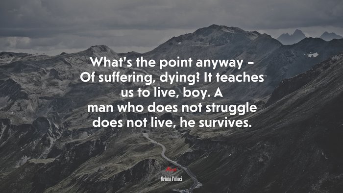What’s the point anyway – Of suffering, dying? It teaches us to live, boy. A man who does not struggle does not live, he survives. | Oriana Fallaci quote