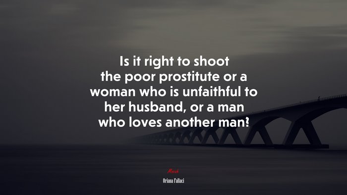Is it right to shoot the poor prostitute or a woman who is unfaithful to her husband, or a man who loves another man? | Oriana Fallaci quote