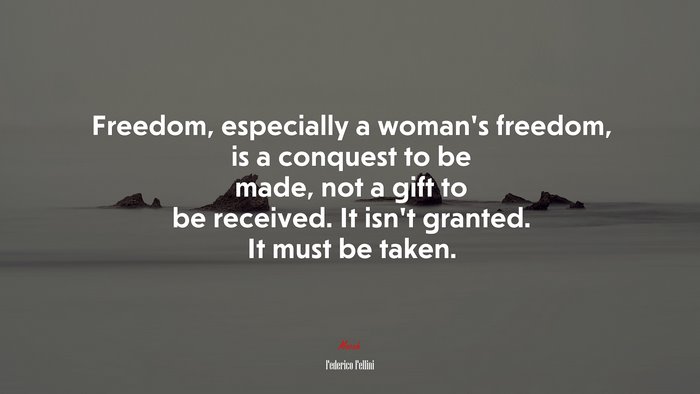 Freedom, especially a woman’s freedom, is a conquest to be made, not a gift to be received. It isn’t granted. It must be taken. | Federico Fellini quote