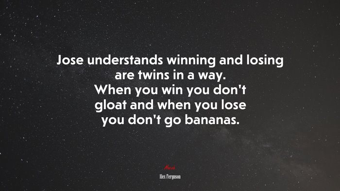 Jose understands winning and losing are twins in a way. When you win you don’t gloat and when you lose you don’t go bananas. | Alex Ferguson quote