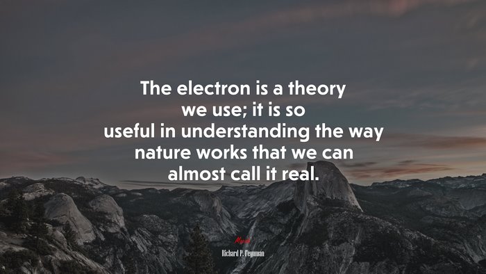 The electron is a theory we use; it is so useful in understanding the way nature works that we can almost call it real. | Richard P. Feynman quote