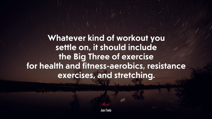 Whatever kind of workout you settle on, it should include the Big Three of exercise for health and fitness-aerobics, resistance exercises, and stretching. | Jane Fonda quote