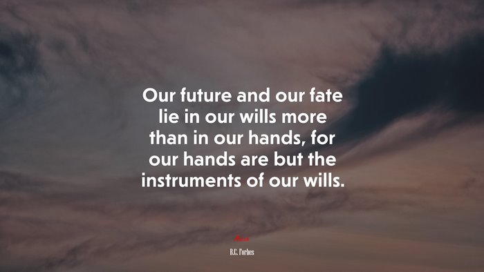 Our future and our fate lie in our wills more than in our hands, for our hands are but the instruments of our wills. | B.C. Forbes quote