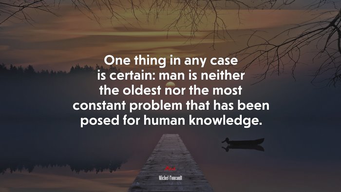 One thing in any case is certain: man is neither the oldest nor the most constant problem that has been posed for human knowledge. | Michel Foucault quote