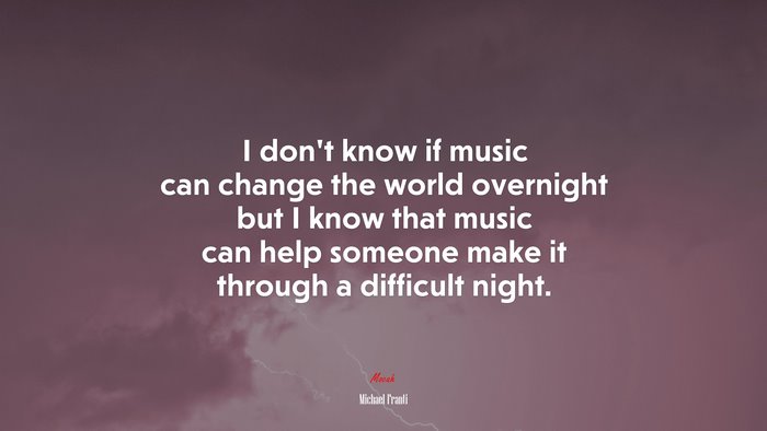 I don’t know if music can change the world overnight but I know that music can help someone make it through a difficult night. | Michael Franti quote