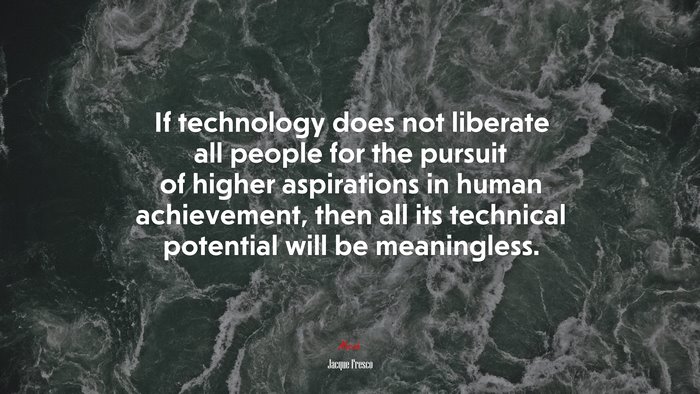 If technology does not liberate all people for the pursuit of higher aspirations in human achievement, then all its technical potential will be meaningless. | Jacque Fresco quote