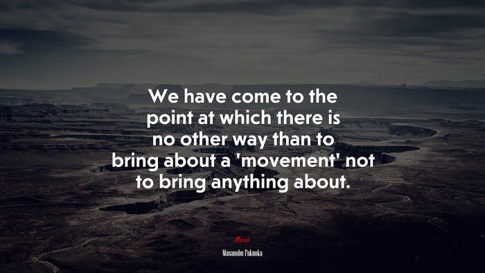 We have come to the point at which there is no other way than to bring about a ‘movement’ not to bring anything about. | Masanobu Fukuoka quote