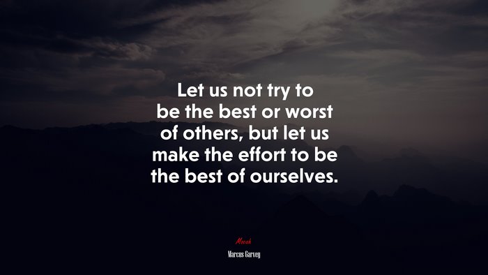 Let us not try to be the best or worst of others, but let us make the effort to be the best of ourselves. | Marcus Garvey quote
