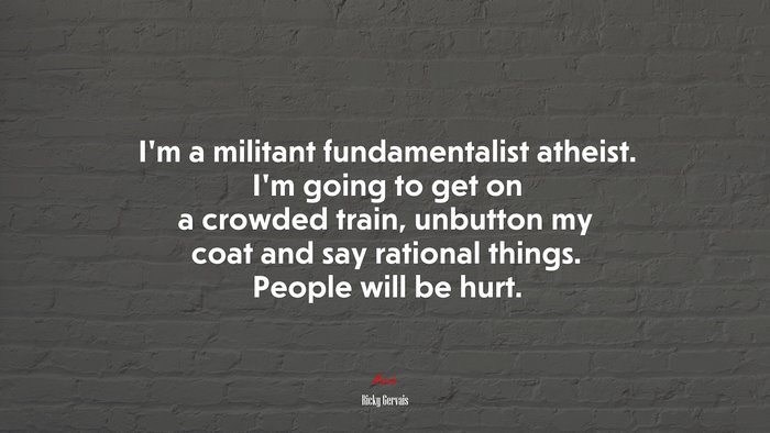 I’m a militant fundamentalist atheist. I’m going to get on a crowded train, unbutton my coat and say rational things. People will be hurt. | Ricky Gervais quote