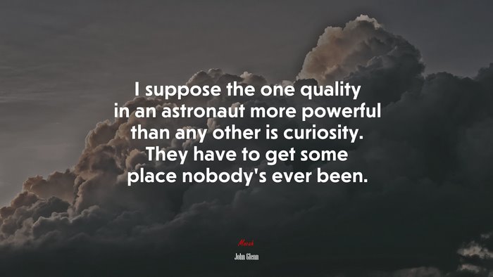 I suppose the one quality in an astronaut more powerful than any other is curiosity. They have to get some place nobody’s ever been. | John Glenn quote