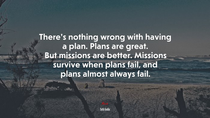 There’s nothing wrong with having a plan. Plans are great. But missions are better. Missions survive when plans fail, and plans almost always fail. | Seth Godin quote