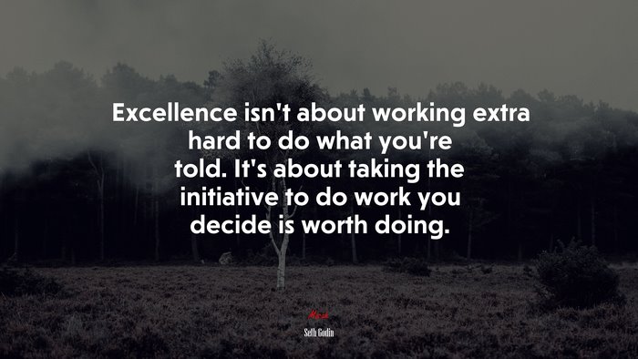Excellence isn’t about working extra hard to do what you’re told. It’s about taking the initiative to do work you decide is worth doing. | Seth Godin quote
