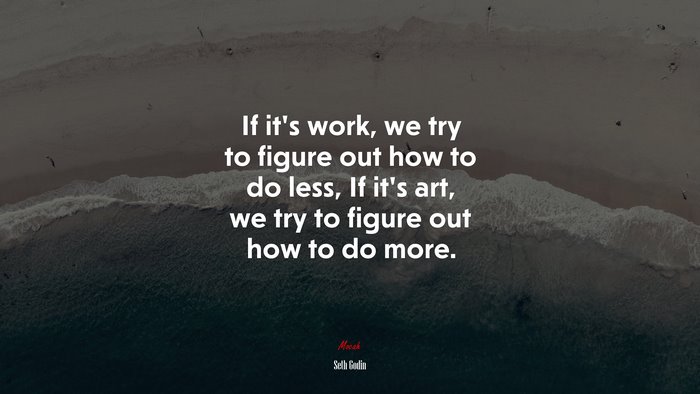 If it’s work, we try to figure out how to do less, If it’s art, we try to figure out how to do more. | Seth Godin quote