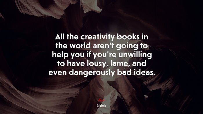 All the creativity books in the world aren’t going to help you if you’re unwilling to have lousy, lame, and even dangerously bad ideas. | Seth Godin quote