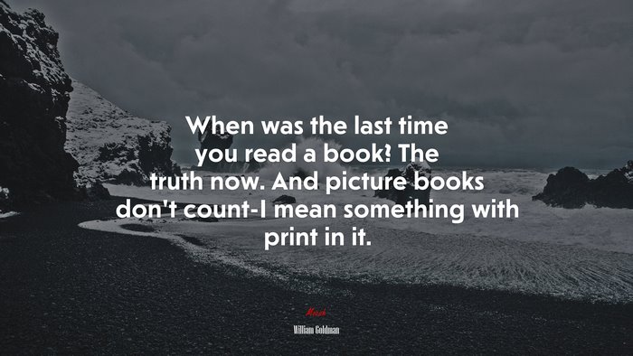 When was the last time you read a book? The truth now. And picture books don’t count-I mean something with print in it. | William Goldman quote