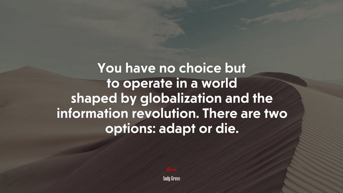You have no choice but to operate in a world shaped by globalization and the information revolution. There are two options: adapt or die. | Andy Grove quote