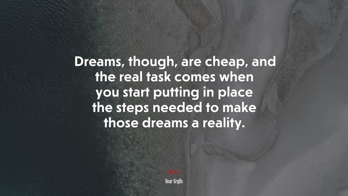 Dreams, though, are cheap, and the real task comes when you start putting in place the steps needed to make those dreams a reality. | Bear Grylls quote