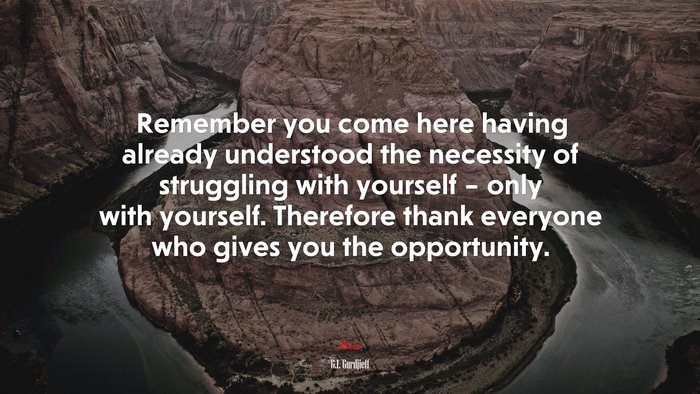 Remember you come here having already understood the necessity of struggling with yourself – only with yourself. Therefore thank everyone who gives you the opportunity. | G.I. Gurdjieff quote