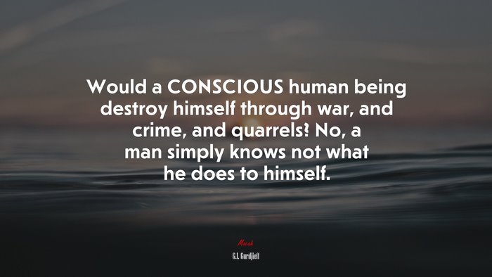 Would a CONSCIOUS human being destroy himself through war, and crime, and quarrels? No, a man simply knows not what he does to himself. | G.I. Gurdjieff quote
