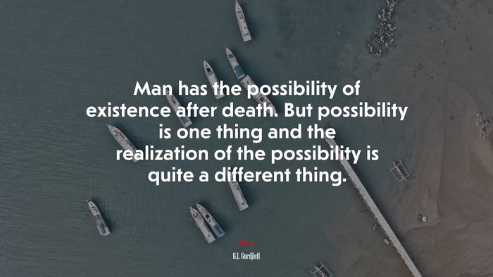 Man has the possibility of existence after death. But possibility is one thing and the realization of the possibility is quite a different thing. | G.I. Gurdjieff quote