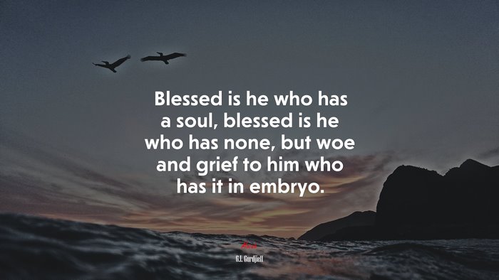 Blessed is he who has a soul, blessed is he who has none, but woe and grief to him who has it in embryo. | G.I. Gurdjieff quote