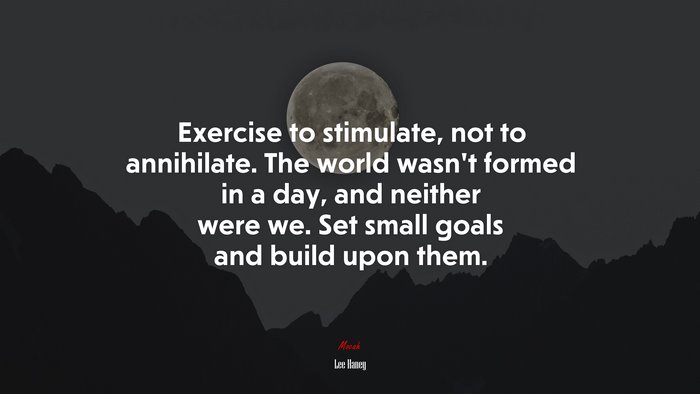 Exercise to stimulate, not to annihilate. The world wasn’t formed in a day, and neither were we. Set small goals and build upon them. | Lee Haney quote