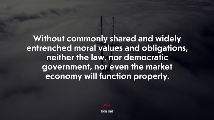 Without commonly shared and widely entrenched moral values and obligations, neither the law, nor democratic government, nor even the market economy will function properly. | Václav Havel quote
