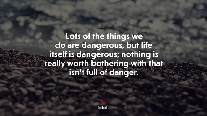 Lots of the things we do are dangerous, but life itself is dangerous; nothing is really worth bothering with that isn’t full of danger. | Jimi Hendrix quote