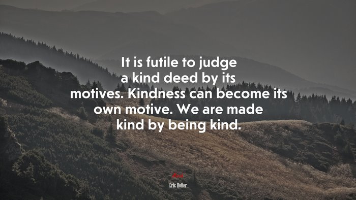 It is futile to judge a kind deed by its motives. Kindness can become its own motive. We are made kind by being kind. | Eric Hoffer quote