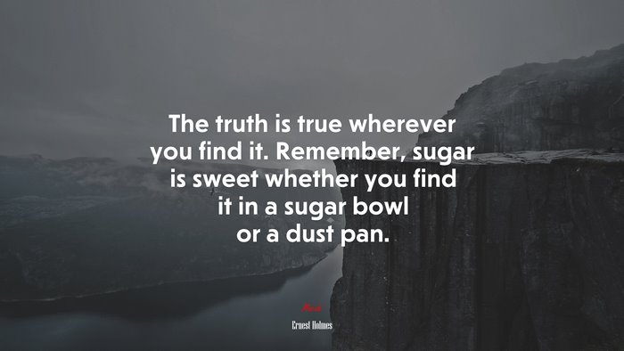 The truth is true wherever you find it. Remember, sugar is sweet whether you find it in a sugar bowl or a dust pan. | Ernest Holmes quote