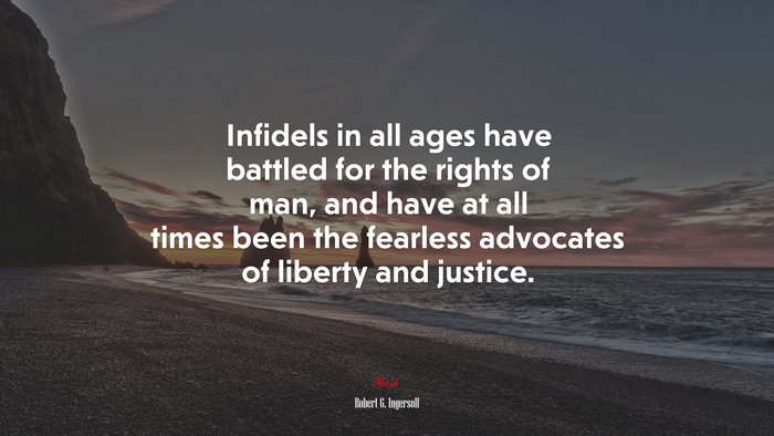 Infidels in all ages have battled for the rights of man, and have at all times been the fearless advocates of liberty and justice. | Robert G. Ingersoll quote