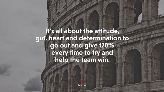 It’s all about the attitude, gut, heart and determination to go out and give 120% every time to try and help the team win. | Bo Jackson quote