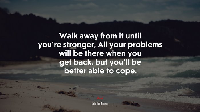 Walk away from it until you’re stronger, All your problems will be there when you get back, but you’ll be better able to cope. | Lady Bird Johnson quote