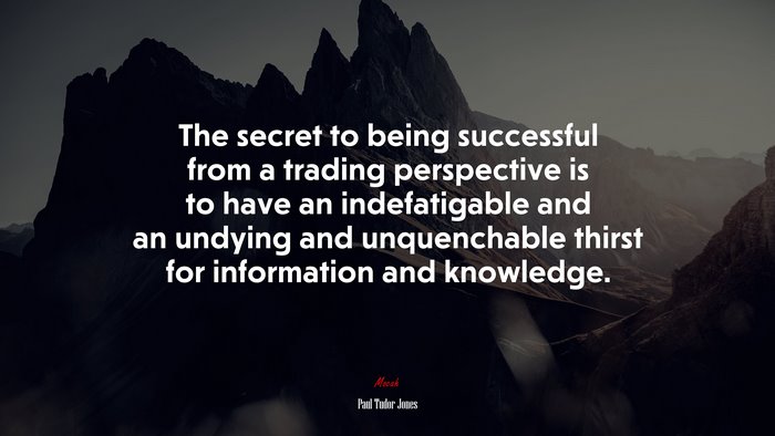 The secret to being successful from a trading perspective is to have an indefatigable and an undying and unquenchable thirst for information and knowledge. | Paul Tudor Jones quote